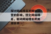 探讨网站排名对网站运营的影响，优化网站排名，驱动网站增长的关键因素