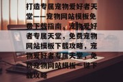 打造专属宠物爱好者天堂——宠物网站模板免费下载指南，宠物爱好者专属天堂，免费宠物网站模板下载攻略，宠物爱好者专属天堂，免费宠物网站模板一键下载攻略