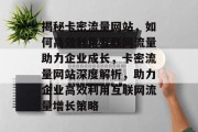 揭秘卡密流量网站，如何高效利用互联网流量助力企业成长，卡密流量网站深度解析，助力企业高效利用互联网流量增长策略