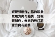 短视频制作,你的职业发展方向与趋势,短视频制作,未来的热门职业方向与趋势 短视频制作,你的职业发展方向与趋势,短视频制作,未来的热门职业方向与趋势