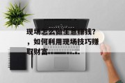 现场怎么做生意赚钱？，如何利用现场技巧赚取财富
