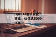 OpenAI洽谈股权转让，估值达5000亿美元