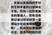 潮汕美食文化丰富多彩，尤其以其独特的烹饪技艺和丰富的口感闻名于世。作为一位热爱美食的普通人，你有没有想过通过投资经营一家潮汕小吃店来赚取财富呢？，投资开设潮汕小吃店，美食与财富的双重收获