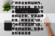广州市企业网站制作，打造专业形象，助力企业腾飞，广州市企业专业网站定制，塑造品牌形象，助推企业飞跃，广州市企业品牌飞跃，专业网站定制，塑造企业形象新高度