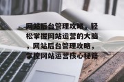 网站后台管理攻略，轻松掌握网站运营的大脑，网站后台管理攻略，掌控网站运营核心秘籍