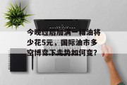 今晚过后加满一箱油将少花5元，国际油市多空博弈下走势如何变？