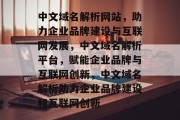 中文域名解析网站，助力企业品牌建设与互联网发展，中文域名解析平台，赋能企业品牌与互联网创新，中文域名解析助力企业品牌建设和互联网创新