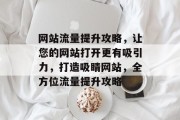 网站流量提升攻略，让您的网站打开更有吸引力，打造吸睛网站，全方位流量提升攻略
