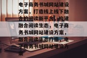 电子商务书城网站建设方案，打造线上线下融合的阅读新平台，构建融合阅读生态，电子商务书城网站建设方案，融合阅读生态打造，电子商务书城网站建设方案