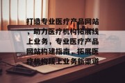 打造专业医疗产品网站，助力医疗机构拓展线上业务，专业医疗产品网站构建指南，拓展医疗机构线上业务新渠道