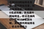 兰州SEO网站排名攻略，提升网站流量，抢占市场先机，兰州SEO实战攻略，高效提升网站排名，抢占市场风口，兰州SEO实战攻略，高效提升网站排名，抢占市场风口