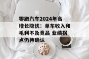 零跑汽车2024年高增长隐忧：单车收入和毛利不及竞品 业绩拐点仍待确认
