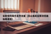 谷歌如何提升自然流量（怎么提高谷歌浏览器加载速度）