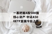 一基把握A股500强核心资产 中证A500ETF富国今日上市