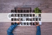 网站流量兑换平台，开启流量变现新篇章，流量新纪元，网站流量兑换平台引领变现革命