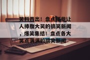 笑料百出！盘点那些让人捧腹大笑的搞笑新闻，爆笑集结！盘点各大笑点满满的搞笑新闻