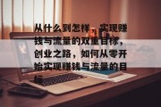 从什么到怎样,实现赚钱与流量的双重目标,创业之路,如何从零开始实现赚钱与流量的目标