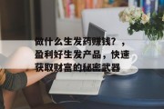 做什么生发药赚钱?,盈利好生发产品,快速获取财富的秘密武器 做什么生发药赚钱?,盈利好生发产品,快速获取财富的秘密武器
