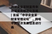 共议企业家财富传承 共谋家办规范化发展 | 首届“中华企业家财富管理论坛”，同唱中国经济发展信息进行曲
