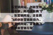 乐营销网站，创新营销新引擎，助力企业腾飞，乐营销网站，企业腾飞的创新营销新动力，乐营销网站，企业腾飞的创新营销引擎