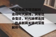 热点新闻关键词解析，追踪时代脉搏，洞察社会变迁，时代脉搏追踪，热点新闻关键词深度解析