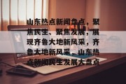 山东热点新闻盘点，聚焦民生、聚焦发展，展现齐鲁大地新风采，齐鲁大地新风采，山东热点新闻民生发展大盘点