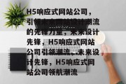 H5响应式网站公司，引领未来网站设计潮流的先锋力量，未来设计先锋，H5响应式网站公司引领潮流，未来设计先锋，H5响应式网站公司领航潮流