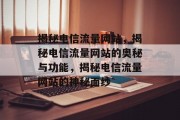 揭秘电信流量网站，揭秘电信流量网站的奥秘与功能，揭秘电信流量网站的神秘面纱