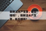 做鲜活水产生意,能否赚钱?,做鲜活水产生意,能否赚钱? 做鲜活水产生意,能否赚钱?,做鲜活水产生意,能否赚钱?