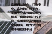 亳州网站制作，打造专业、高效的在线平台，亳州专业高效网站制作服务，构建卓越在线平台，亳州专业高效网站定制服务，助力企业构建卓越在线平台