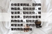 价格套餐网站，您的购物指南，轻松比价，明智消费，轻松比价，明智消费，您的价格套餐购物指南，轻松比价，明智消费，您的价格套餐购物指南网站