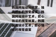 韩国网站设计欣赏，独具匠心的视觉盛宴，韩国网站设计艺术，匠心独运的视觉飨宴，韩国网站设计艺术，匠心独运的视觉盛宴
