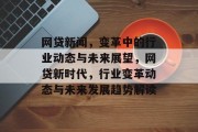 网贷新闻，变革中的行业动态与未来展望，网贷新时代，行业变革动态与未来发展趋势解读