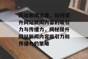 网站新闻流量，如何提升网站新闻内容的吸引力与传播力，揭秘提升网站新闻内容吸引力和传播力的策略