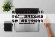 濮阳有哪些可以赚钱的行业?,濮阳就业创业推荐,哪些行业适合你?