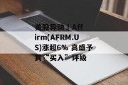 美股异动 | Affirm(AFRM.US)涨超6% 高盛予其“买入”评级