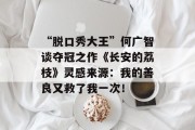 “脱口秀大王”何广智谈夺冠之作《长安的荔枝》灵感来源：我的善良又救了我一次！