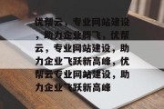 优帮云，专业网站建设，助力企业腾飞，优帮云，专业网站建设，助力企业飞跃新高峰，优帮云专业网站建设，助力企业飞跃新高峰