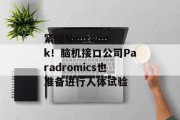 紧随Neuralink！脑机接口公司Paradromics也准备进行人体试验