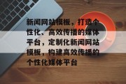 新闻网站模板，打造个性化、高效传播的媒体平台，定制化新闻网站模板，构建高效传播的个性化媒体平台