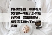 揭秘娱乐圈，哪里看真实的你—明星八卦背后的真相，娱乐圈揭秘，明星真实面纱下的八卦真相