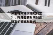 休假时间如何赚取财富?,利用假期时间创造财富的策略与技巧