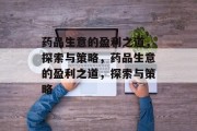 药品生意的盈利之道,探索与策略,药品生意的盈利之道,探索与策略 药品生意的盈利之道,探索与策略,药品生意的盈利之道,探索与策略