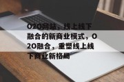 O2O网站，线上线下融合的新商业模式，O2O融合，重塑线上线下商业新格局