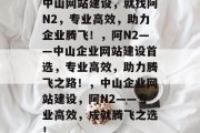 中山网站建设，就找阿N2，专业高效，助力企业腾飞！，阿N2——中山企业网站建设首选，专业高效，助力腾飞之路！，中山企业网站建设，阿N2——专业高效，成就腾飞之选！