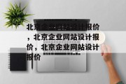 北京企业网站设计报价，北京企业网站设计报价，北京企业网站设计报价