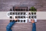 从不赚钱做什么到如何实现你的梦想,从零开始,如何成为一名成功的自由职业者 从不赚钱做什么到如何实现你的梦想,从零开始,如何成为一名成功的自由职业者