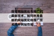 探索网站优化与推广的最新技术，如何利用最新的网站优化和推广技术提升网站性能
