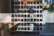 网站备案，域名备案与空间备案的区别及重要性，网站备案、域名备案与空间备案，三者的区别与备案的重要性解析，网站备案、域名备案与空间备案，三重备案解析与重要性解读