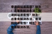 香港网站速度慢？别急！这里有解决办法，香港网站速度慢？别急！这里有解决办法，香港网站速度慢？别急！这里有解决办法。